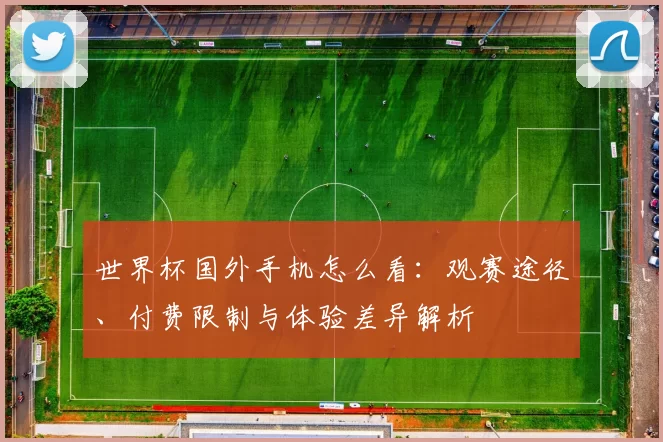 世界杯国外手机怎么看：观赛途径、付费限制与体验差异解析