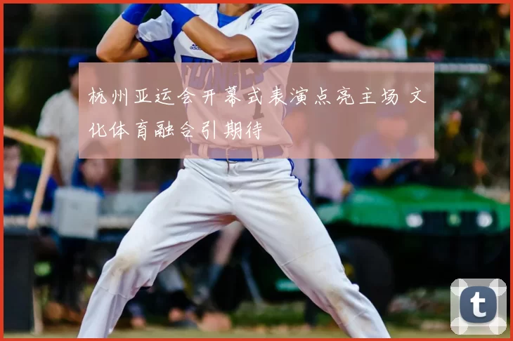 杭州亚运会开幕式表演点亮主场 文化体育融合引期待