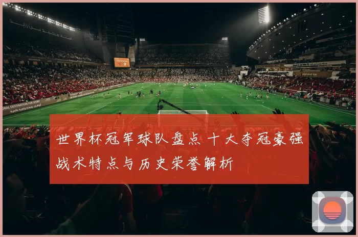 世界杯冠军球队盘点 十大夺冠豪强战术特点与历史荣誉解析