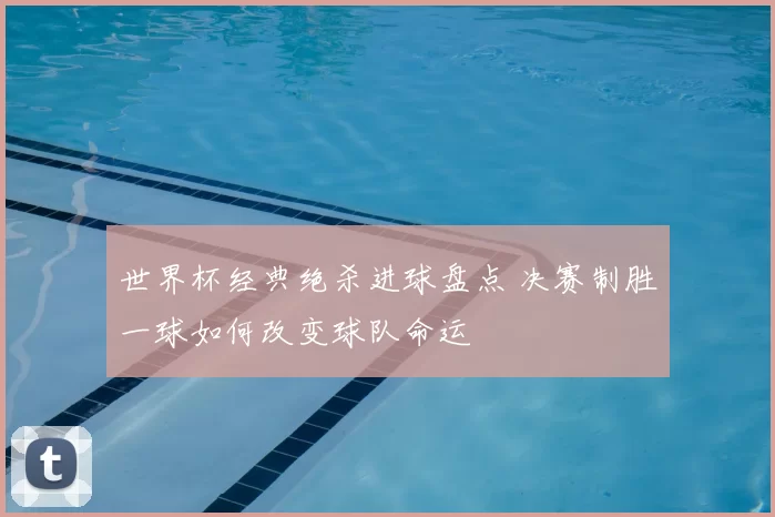 世界杯经典绝杀进球盘点 决赛制胜一球如何改变球队命运