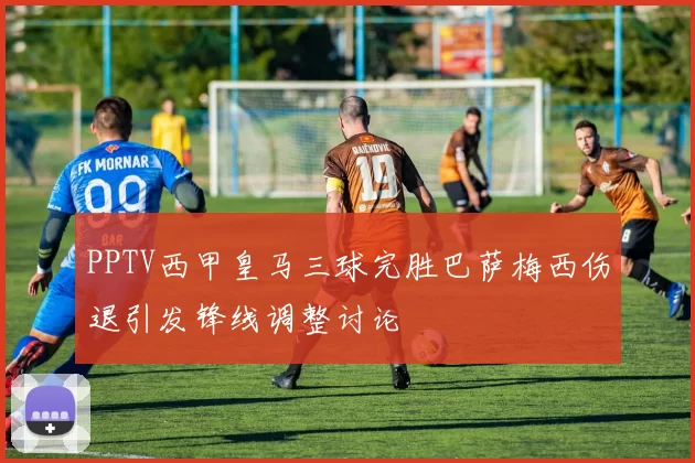 PPTV西甲皇马三球完胜巴萨梅西伤退引发锋线调整讨论
