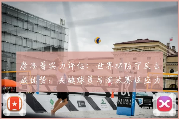 摩洛哥实力评估：世界杯防守反击成优势，关键球员与淘汰赛适应力分析