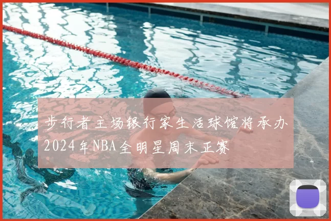步行者主场银行家生活球馆将承办2024年NBA全明星周末正赛