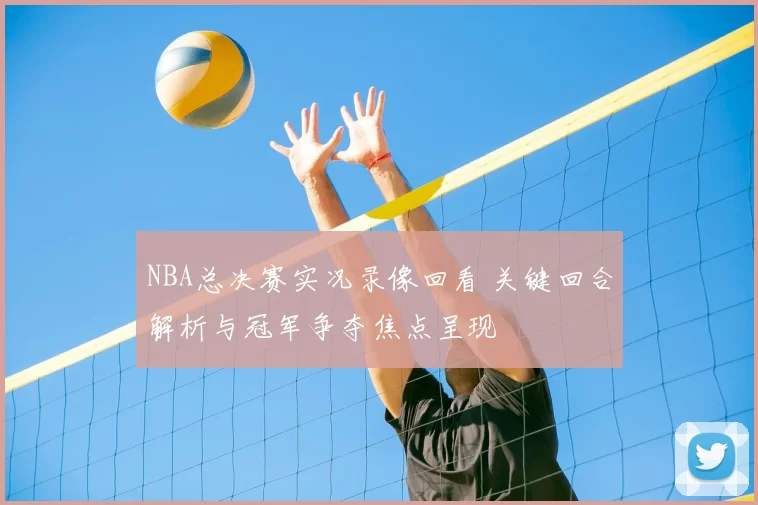 NBA总决赛实况录像回看 关键回合解析与冠军争夺焦点呈现