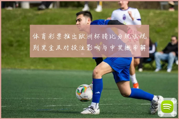 体育彩票推出欧洲杯猜比分玩法规则奖金及对投注影响与中奖概率解读