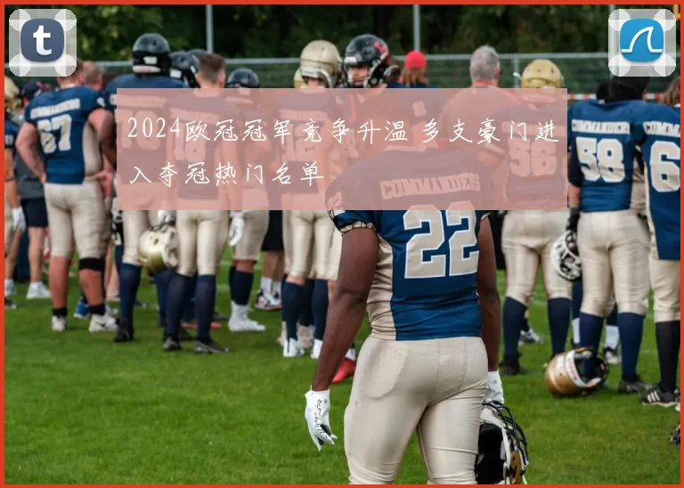 2024欧冠冠军竞争升温 多支豪门进入夺冠热门名单