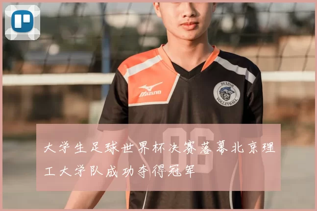 大学生足球世界杯决赛落幕北京理工大学队成功夺得冠军