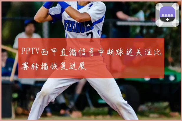 PPTV西甲直播信号中断球迷关注比赛转播恢复进展