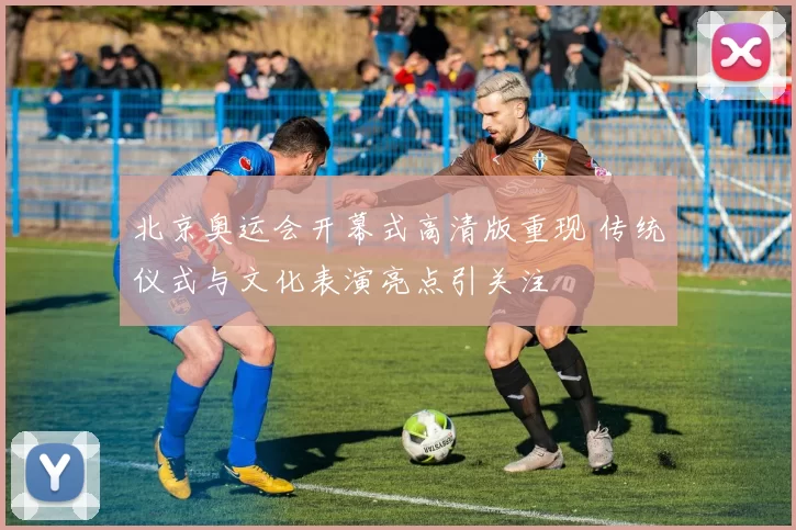 北京奥运会开幕式高清版重现 传统仪式与文化表演亮点引关注