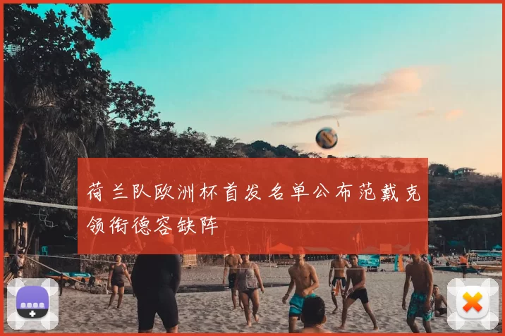 荷兰队欧洲杯首发名单公布范戴克领衔德容缺阵