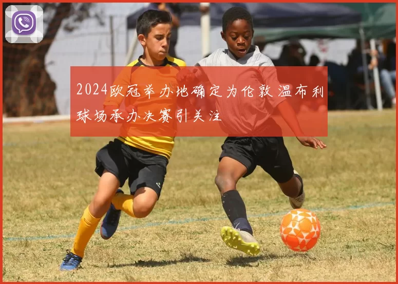 2024欧冠举办地确定为伦敦 温布利球场承办决赛引关注