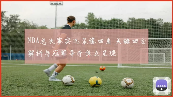NBA总决赛实况录像回看 关键回合解析与冠军争夺焦点呈现