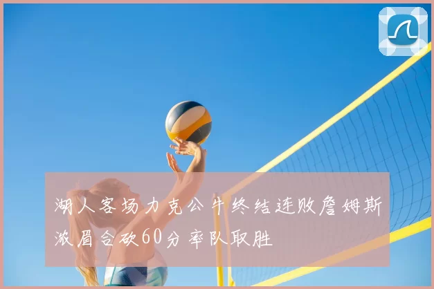 湖人客场力克公牛终结连败詹姆斯浓眉合砍60分率队取胜