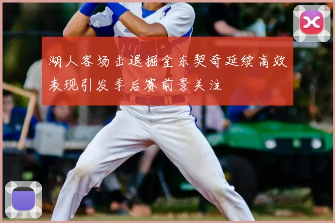 湖人客场击退掘金东契奇延续高效表现引发季后赛前景关注