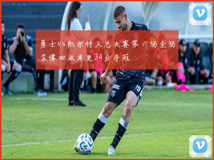 勇士vs凯尔特人总决赛第六场全场录像回放库里34分夺冠