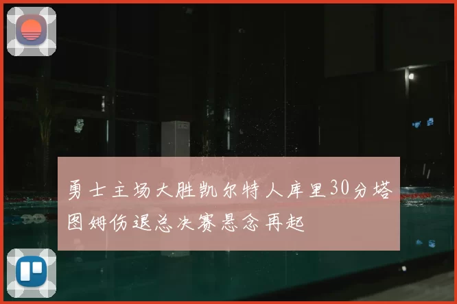 勇士主场大胜凯尔特人库里30分塔图姆伤退总决赛悬念再起