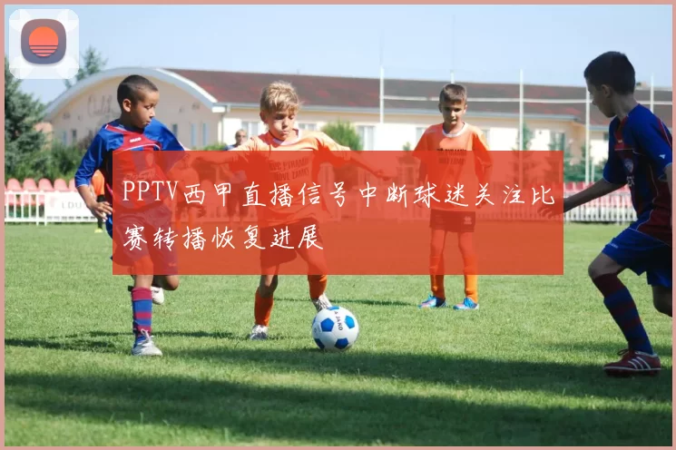 PPTV西甲直播信号中断球迷关注比赛转播恢复进展