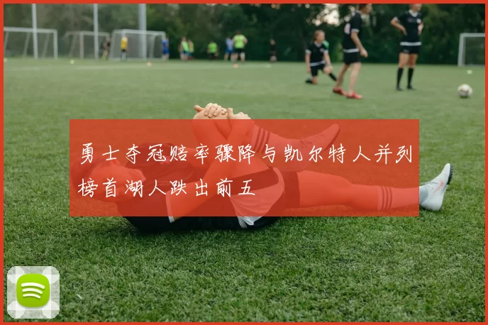 勇士夺冠赔率骤降与凯尔特人并列榜首湖人跌出前五