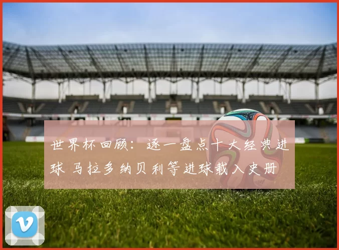 世界杯回顾：逐一盘点十大经典进球 马拉多纳贝利等进球载入史册