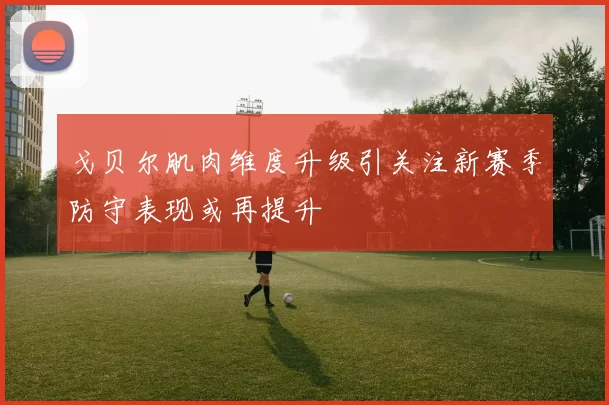 戈贝尔肌肉维度升级引关注新赛季防守表现或再提升