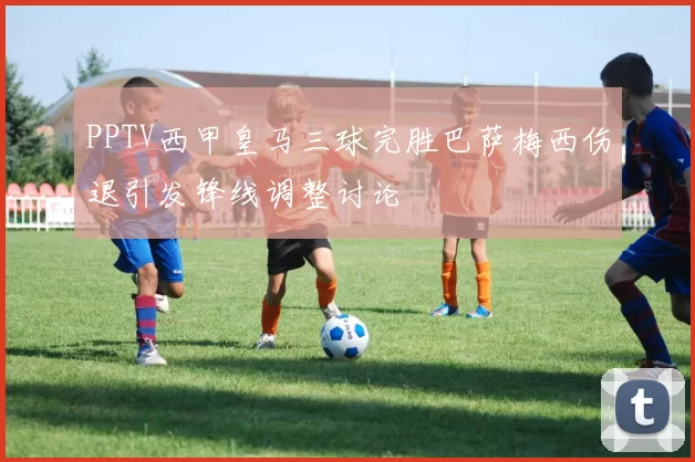 PPTV西甲皇马三球完胜巴萨梅西伤退引发锋线调整讨论