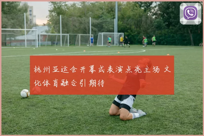 杭州亚运会开幕式表演点亮主场 文化体育融合引期待