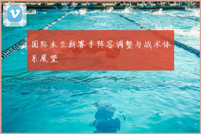 国际米兰新赛季阵容调整与战术体系展望