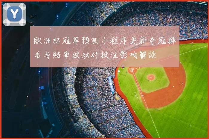 欧洲杯冠军预测小程序更新夺冠排名与赔率波动对投注影响解读