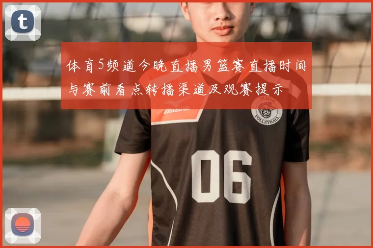 体育5频道今晚直播男篮赛直播时间与赛前看点转播渠道及观赛提示