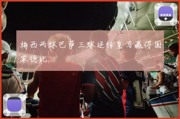 梅西两球巴萨三球逆转皇马赢得国家德比