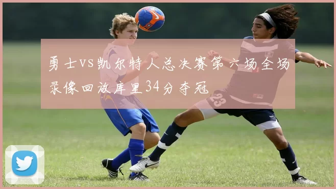 勇士vs凯尔特人总决赛第六场全场录像回放库里34分夺冠