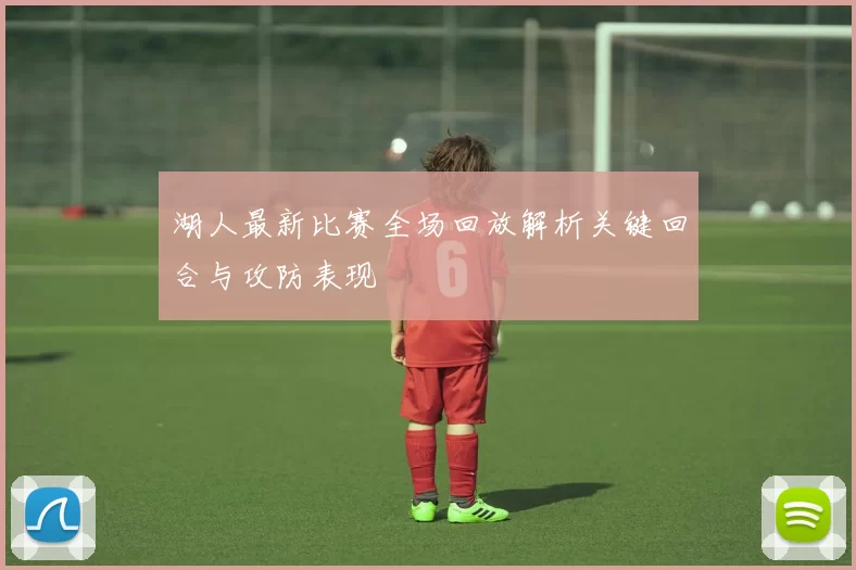 湖人最新比赛全场回放解析关键回合与攻防表现