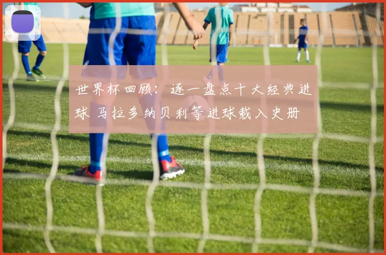 世界杯回顾：逐一盘点十大经典进球 马拉多纳贝利等进球载入史册