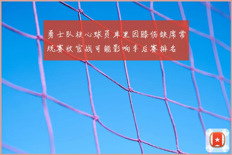 勇士队核心球员库里因膝伤缺席常规赛收官战可能影响季后赛排名