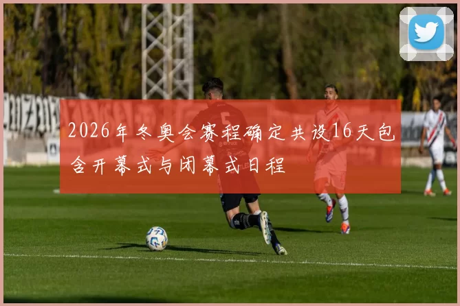 2026年冬奥会赛程确定共设16天包含开幕式与闭幕式日程