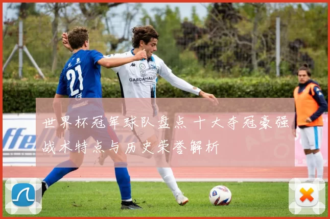 世界杯冠军球队盘点 十大夺冠豪强战术特点与历史荣誉解析