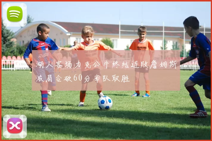 湖人客场力克公牛终结连败詹姆斯浓眉合砍60分率队取胜