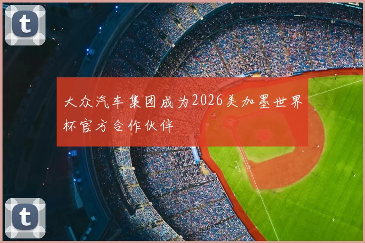 大众汽车集团成为2026美加墨世界杯官方合作伙伴