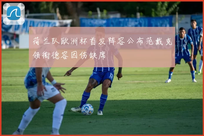 荷兰队欧洲杯首发阵容公布范戴克领衔德容因伤缺席