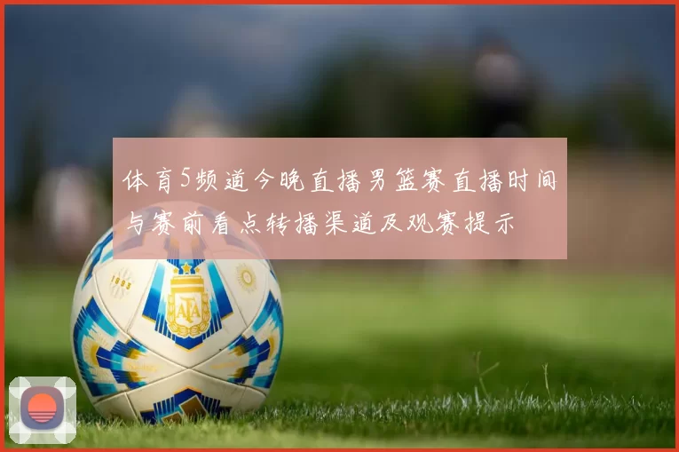 体育5频道今晚直播男篮赛直播时间与赛前看点转播渠道及观赛提示