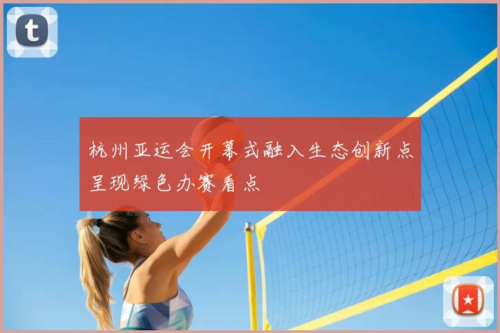 杭州亚运会开幕式融入生态创新点呈现绿色办赛看点