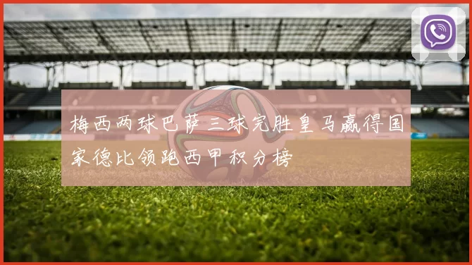 梅西两球巴萨三球完胜皇马赢得国家德比领跑西甲积分榜