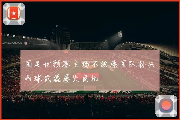 国足世预赛主场不敌韩国队孙兴慜两球武磊屡失良机