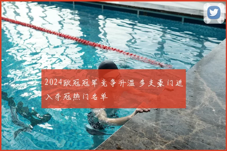 2024欧冠冠军竞争升温 多支豪门进入夺冠热门名单