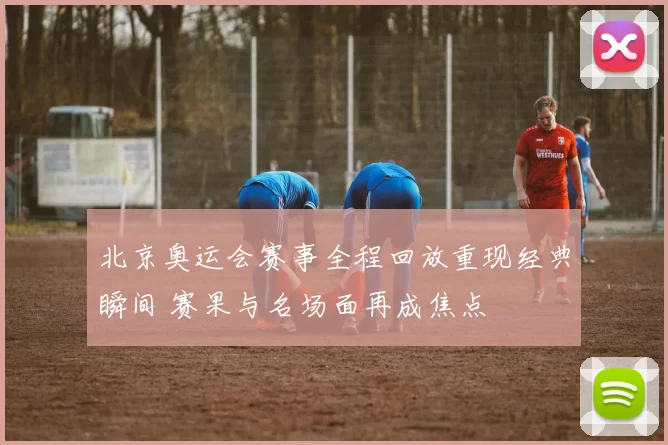 北京奥运会赛事全程回放重现经典瞬间 赛果与名场面再成焦点