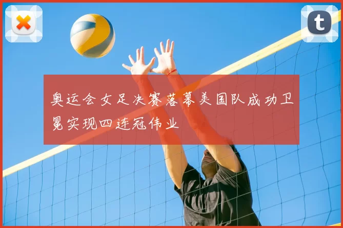 奥运会女足决赛落幕美国队成功卫冕实现四连冠伟业