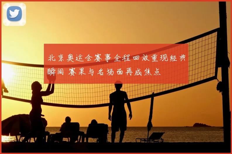 北京奥运会赛事全程回放重现经典瞬间 赛果与名场面再成焦点
