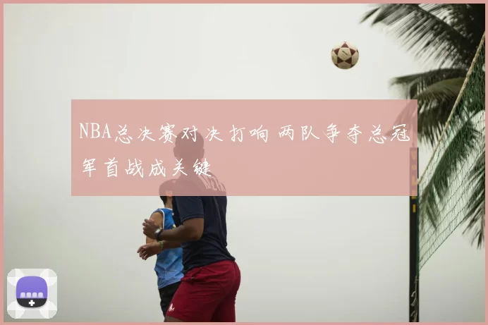 NBA总决赛对决打响 两队争夺总冠军首战成关键