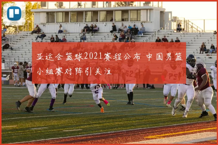 亚运会篮球2021赛程公布 中国男篮小组赛对阵引关注