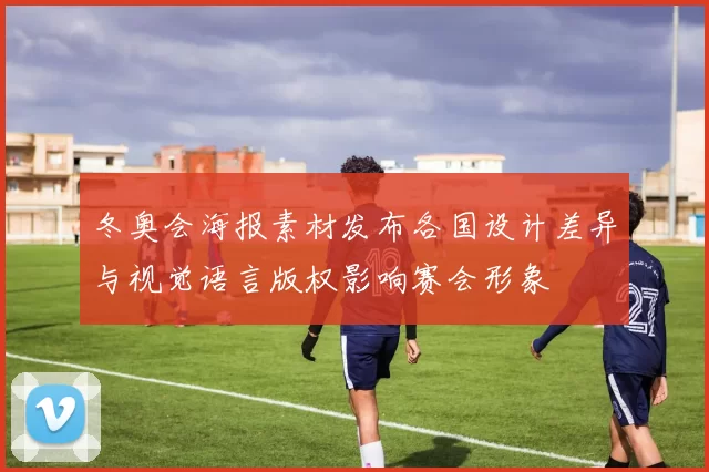 冬奥会海报素材发布各国设计差异与视觉语言版权影响赛会形象